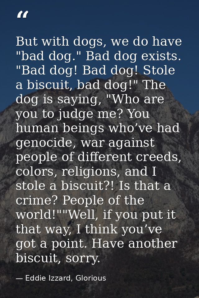 But with dogs, we do have "bad dog." Bad dog exists. "Bad dog! Bad dog! Stole a biscuit, bad dog!" The dog is saying, "W — Eddie Izzard, Glorious