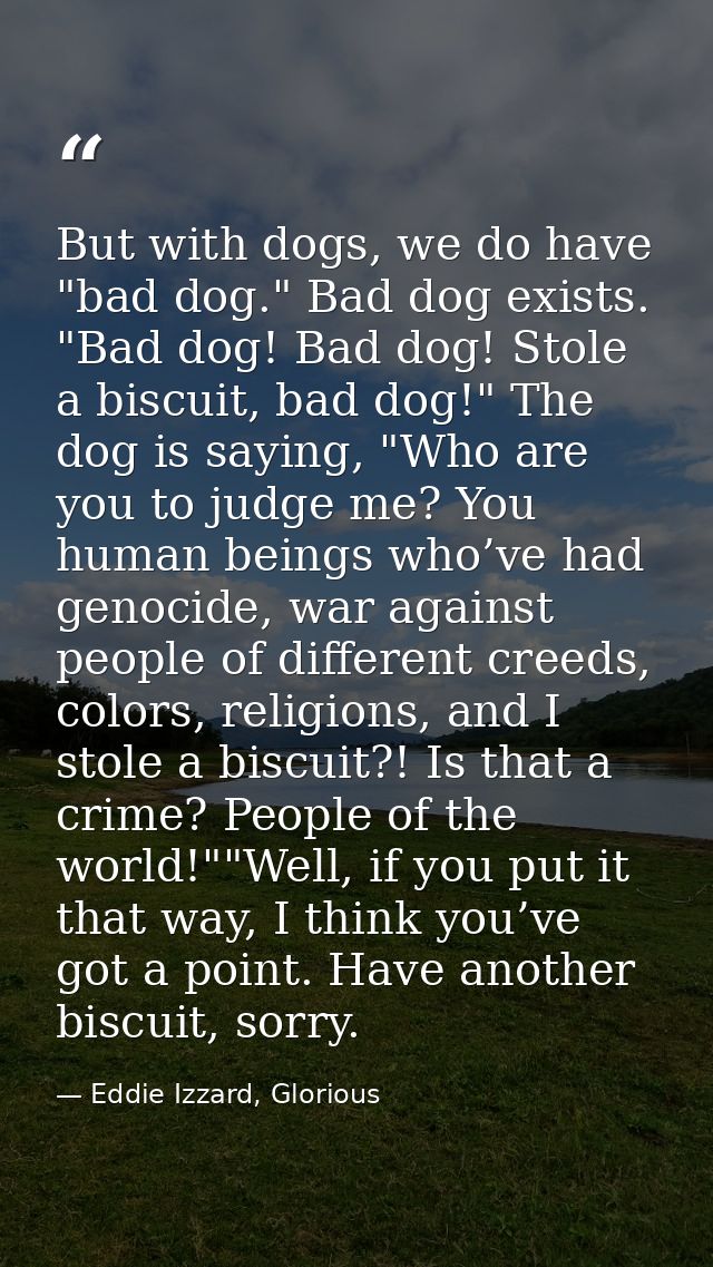 But with dogs, we do have "bad dog." Bad dog exists. "Bad dog! Bad dog! Stole a biscuit, bad dog!" The dog is saying, "W — Eddie Izzard, Glorious