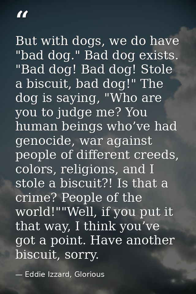 But with dogs, we do have "bad dog." Bad dog exists. "Bad dog! Bad dog! Stole a biscuit, bad dog!" The dog is saying, "W — Eddie Izzard, Glorious