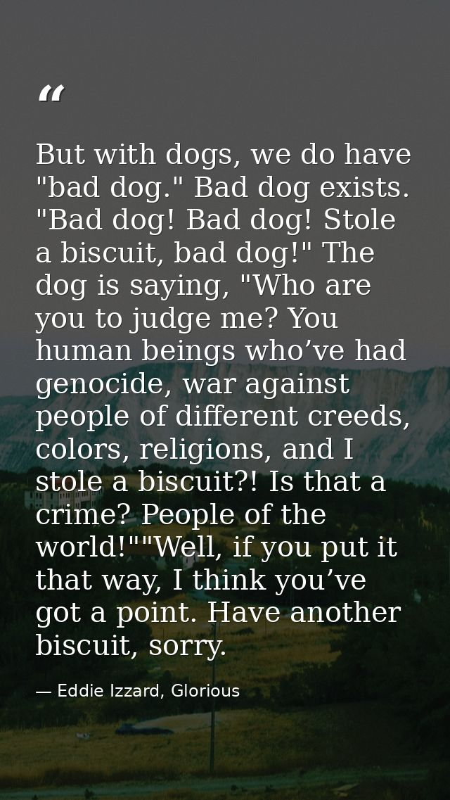 But with dogs, we do have "bad dog." Bad dog exists. "Bad dog! Bad dog! Stole a biscuit, bad dog!" The dog is saying, "W — Eddie Izzard, Glorious