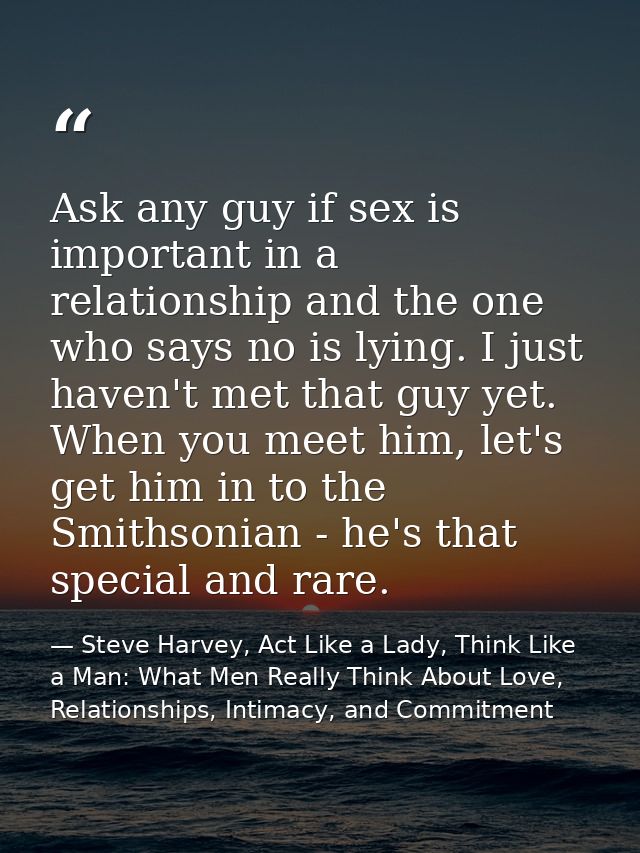 Ask any guy if sex is important in a relationship and the one who says no is lying. I just haven't met that guy yet. Whe — Steve Harvey, Act Like a Lady, Think Like a Man: What Men Really Think About Love, Relationships, Intimacy, and Commitment