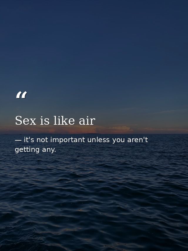 Sex is like air — it's not important unless you aren't getting any.