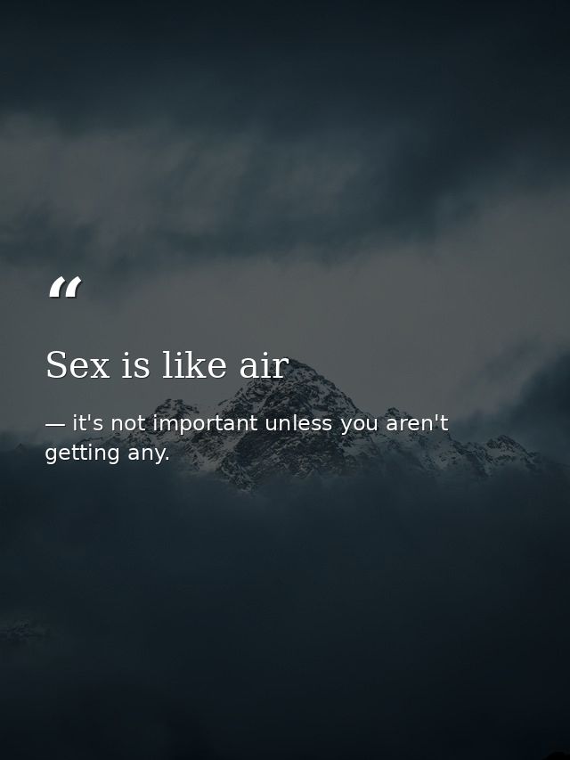 Sex is like air — it's not important unless you aren't getting any.