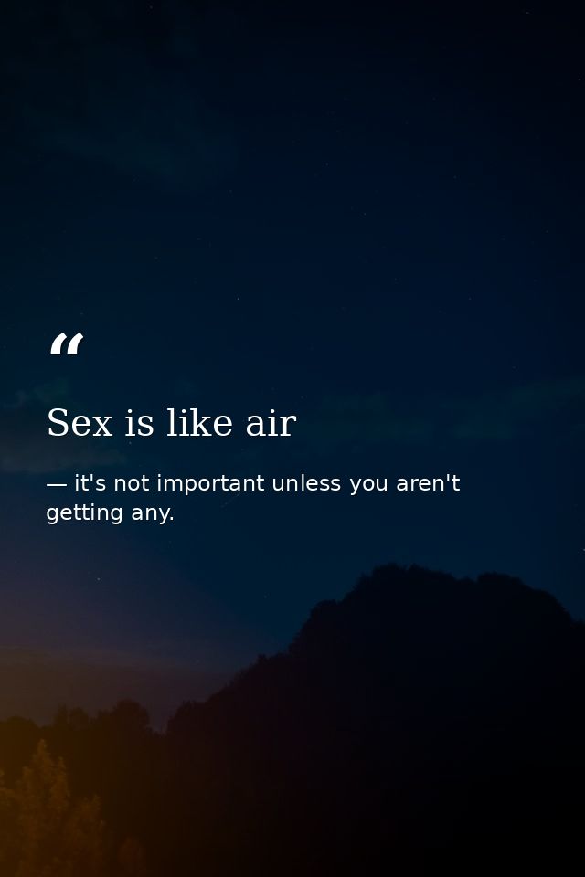 Sex is like air — it's not important unless you aren't getting any.