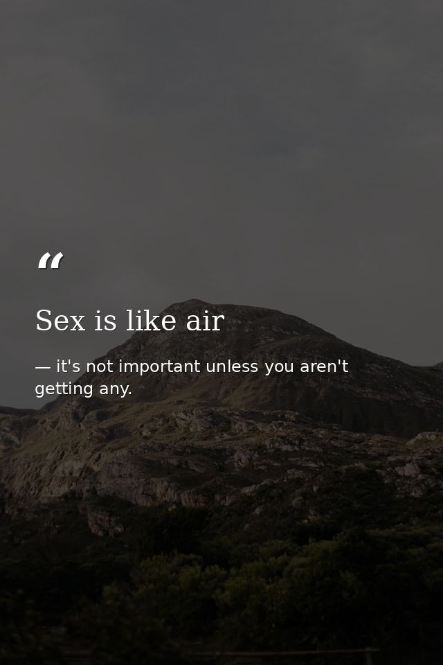 Sex is like air — it's not important unless you aren't getting any.