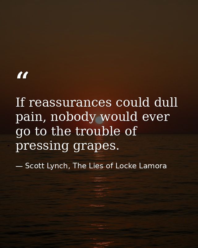 If reassurances could dull pain, nobody would ever go to the trouble of pressing grapes. — Scott Lynch, The Lies of Locke Lamora