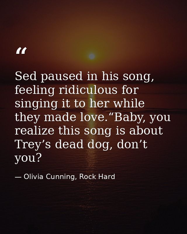 Sed paused in his song, feeling ridiculous for singing it to her while they made love.“Baby, you realize this song is ab — Olivia Cunning, Rock Hard