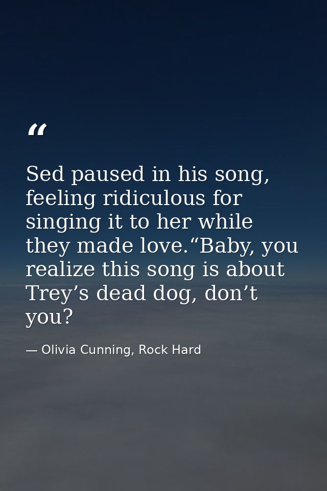 Sed paused in his song, feeling ridiculous for singing it to her while they made love.“Baby, you realize this song is ab — Olivia Cunning, Rock Hard
