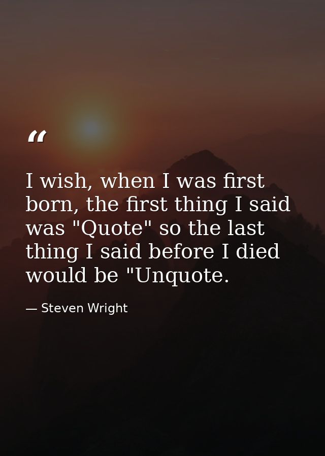 I wish, when I was first born, the first thing I said was "Quote" so the last thing I said before I died would be "Unquo — Steven Wright