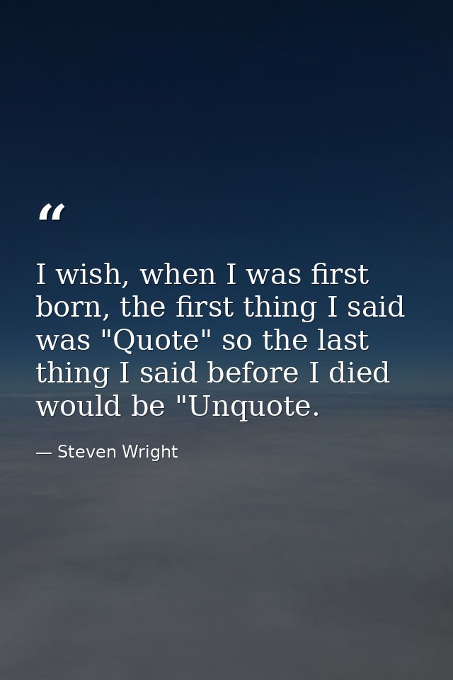 I wish, when I was first born, the first thing I said was "Quote" so the last thing I said before I died would be "Unquo — Steven Wright