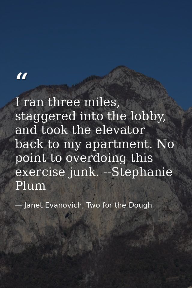 I ran three miles, staggered into the lobby, and took the elevator back to my apartment. No point to overdoing this exer — Janet Evanovich, Two for the Dough