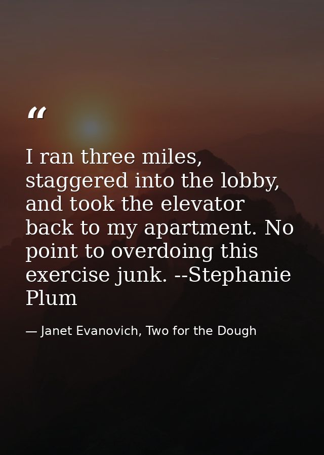 I ran three miles, staggered into the lobby, and took the elevator back to my apartment. No point to overdoing this exer — Janet Evanovich, Two for the Dough