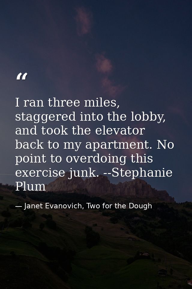 I ran three miles, staggered into the lobby, and took the elevator back to my apartment. No point to overdoing this exer — Janet Evanovich, Two for the Dough