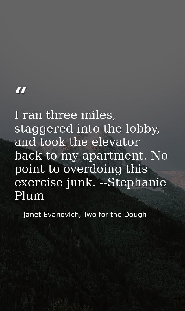 I ran three miles, staggered into the lobby, and took the elevator back to my apartment. No point to overdoing this exer — Janet Evanovich, Two for the Dough