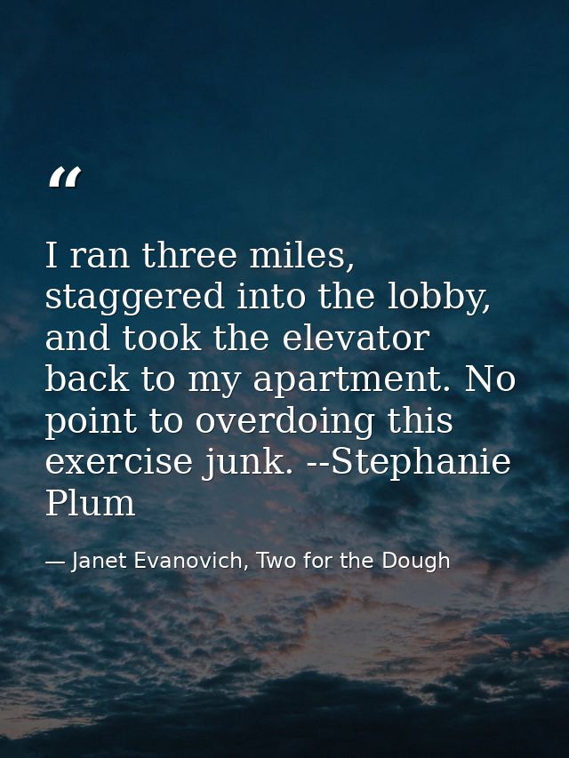 I ran three miles, staggered into the lobby, and took the elevator back to my apartment. No point to overdoing this exer — Janet Evanovich, Two for the Dough