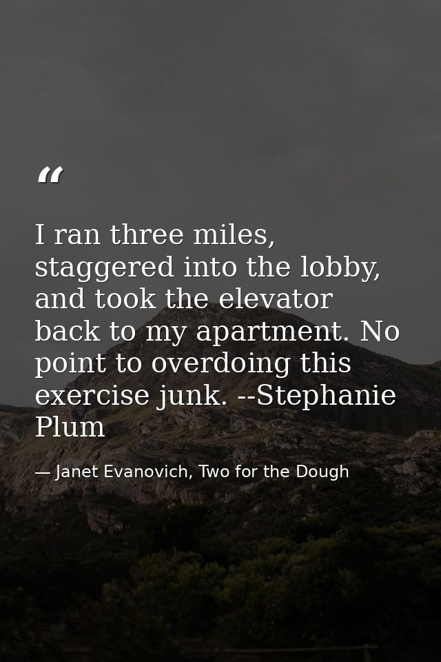 I ran three miles, staggered into the lobby, and took the elevator back to my apartment. No point to overdoing this exer — Janet Evanovich, Two for the Dough