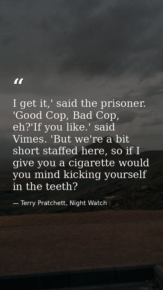 I get it,' said the prisoner. 'Good Cop, Bad Cop, eh?'If you like.' said Vimes. 'But we're a bit short staffed here, so  — Terry Pratchett, Night Watch