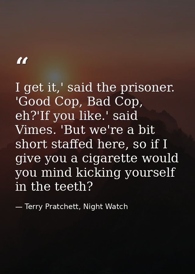 I get it,' said the prisoner. 'Good Cop, Bad Cop, eh?'If you like.' said Vimes. 'But we're a bit short staffed here, so  — Terry Pratchett, Night Watch