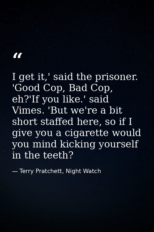 I get it,' said the prisoner. 'Good Cop, Bad Cop, eh?'If you like.' said Vimes. 'But we're a bit short staffed here, so  — Terry Pratchett, Night Watch