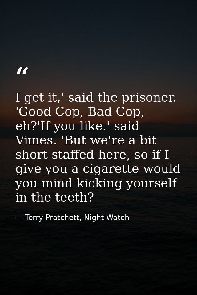 I get it,' said the prisoner. 'Good Cop, Bad Cop, eh?'If you like.' said Vimes. 'But we're a bit short staffed here, so  — Terry Pratchett, Night Watch