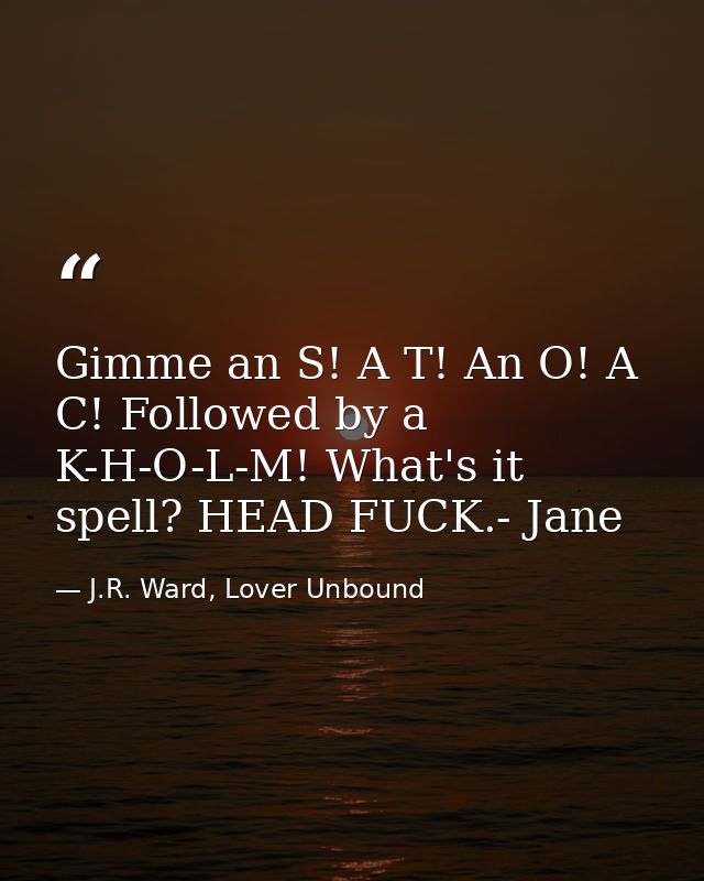 Gimme an S! A T! An O! A C! Followed by a K-H-O-L-M! What's it spell? HEAD FUCK.- Jane — J.R. Ward, Lover Unbound