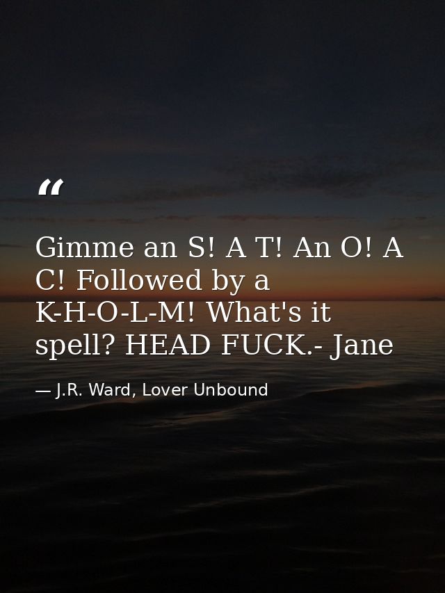Gimme an S! A T! An O! A C! Followed by a K-H-O-L-M! What's it spell? HEAD FUCK.- Jane — J.R. Ward, Lover Unbound