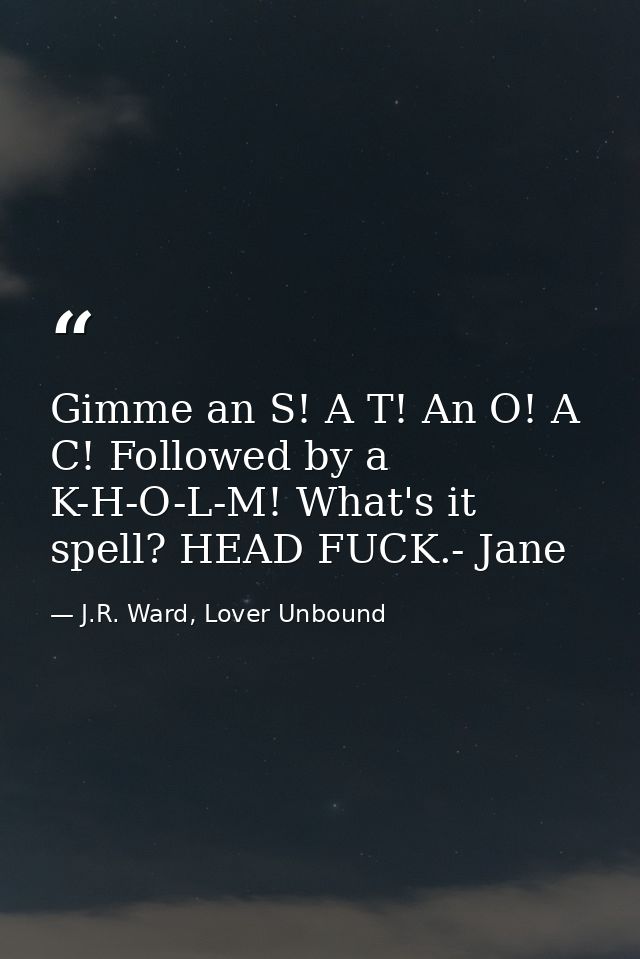 Gimme an S! A T! An O! A C! Followed by a K-H-O-L-M! What's it spell? HEAD FUCK.- Jane — J.R. Ward, Lover Unbound