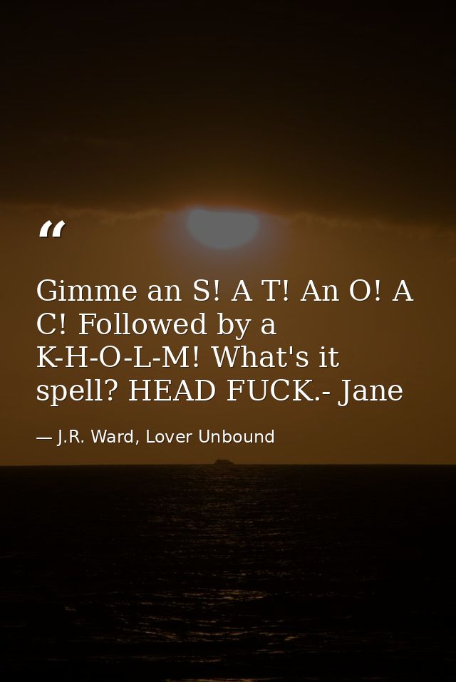 Gimme an S! A T! An O! A C! Followed by a K-H-O-L-M! What's it spell? HEAD FUCK.- Jane — J.R. Ward, Lover Unbound