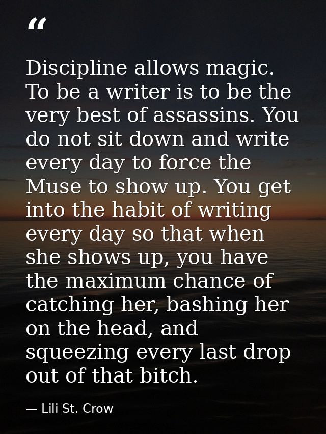 Discipline allows magic. To be a writer is to be the very best of assassins. You do not sit down and write every day to  — Lili St. Crow