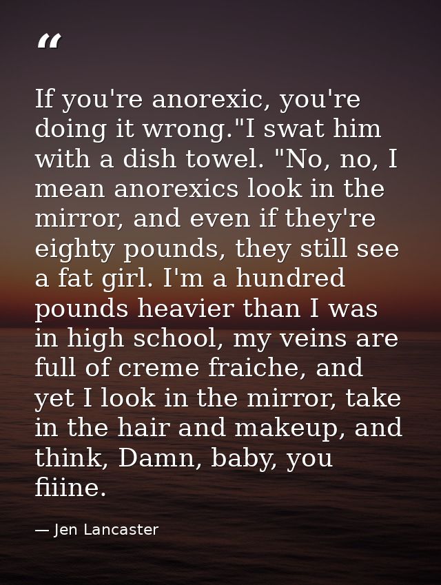 If you're anorexic, you're doing it wrong."I swat him with a dish towel. "No, no, I mean anorexics look in the mirror, a — Jen Lancaster