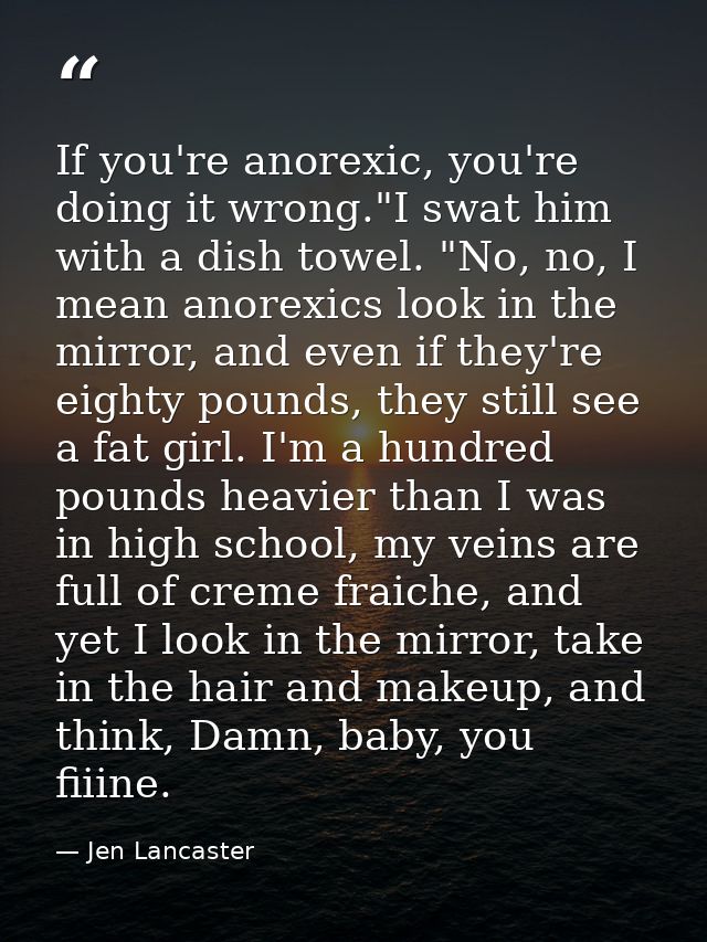 If you're anorexic, you're doing it wrong."I swat him with a dish towel. "No, no, I mean anorexics look in the mirror, a — Jen Lancaster