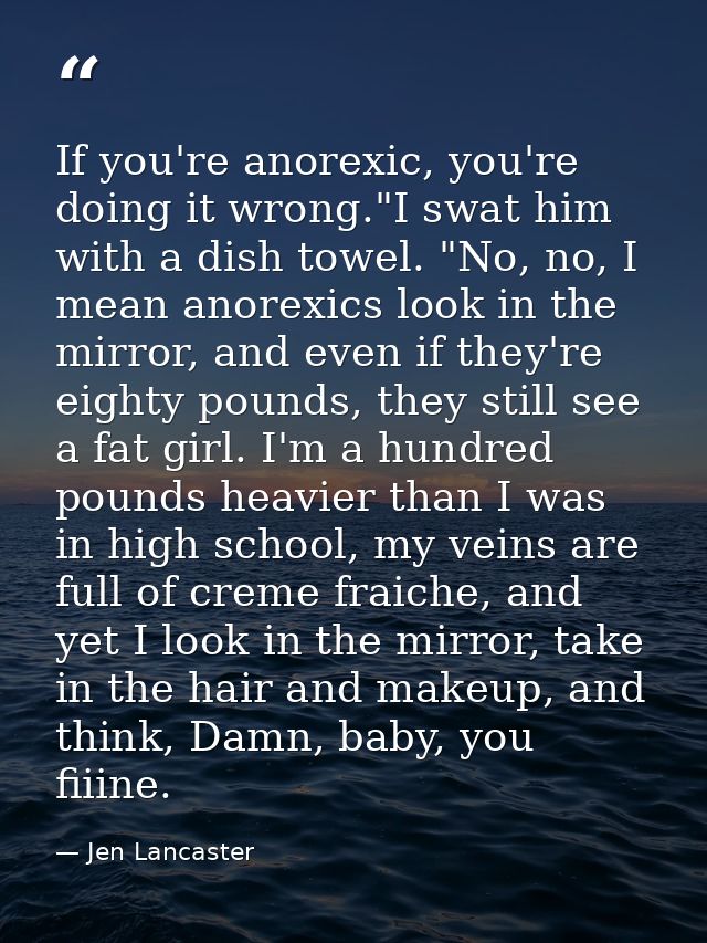 If you're anorexic, you're doing it wrong."I swat him with a dish towel. "No, no, I mean anorexics look in the mirror, a — Jen Lancaster