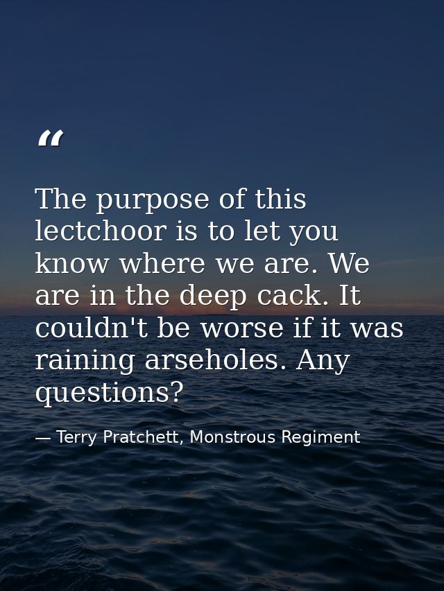 The purpose of this lectchoor is to let you know where we are. We are in the deep cack. It couldn't be worse if it was r — Terry Pratchett, Monstrous Regiment