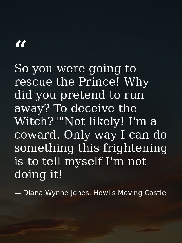 So you were going to rescue the Prince! Why did you pretend to run away? To deceive the Witch?""Not likely! I'm a coward — Diana Wynne Jones, Howl's Moving Castle