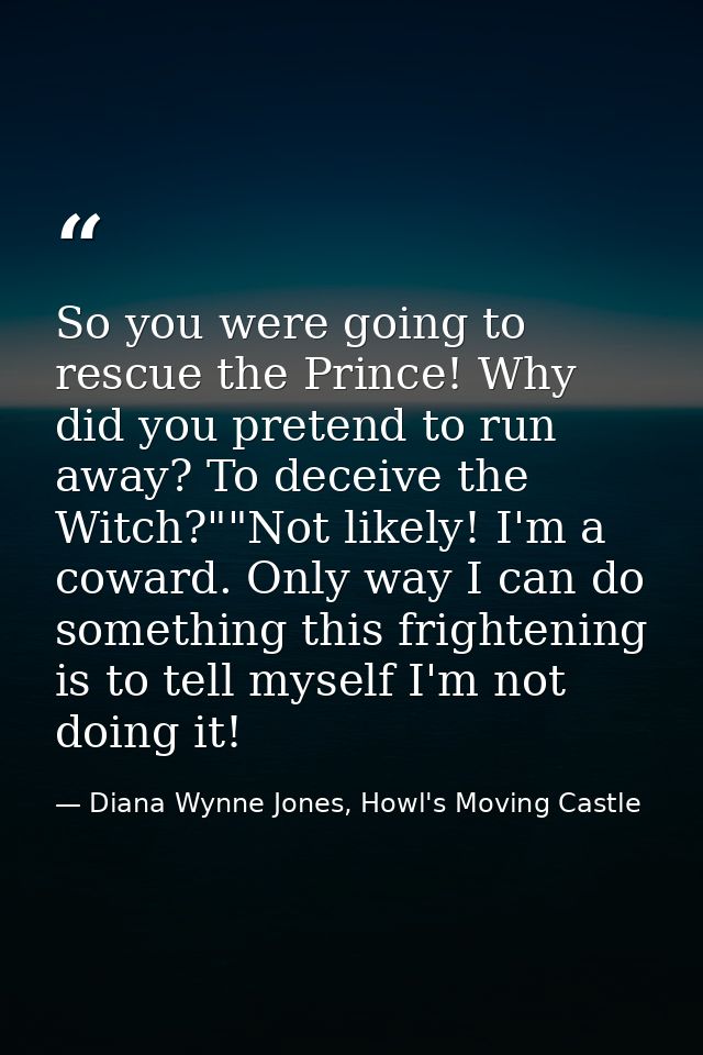 So you were going to rescue the Prince! Why did you pretend to run away? To deceive the Witch?""Not likely! I'm a coward — Diana Wynne Jones, Howl's Moving Castle
