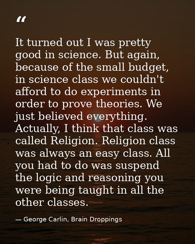 It turned out I was pretty good in science. But again, because of the small budget, in science class we couldn't afford  — George Carlin, Brain Droppings