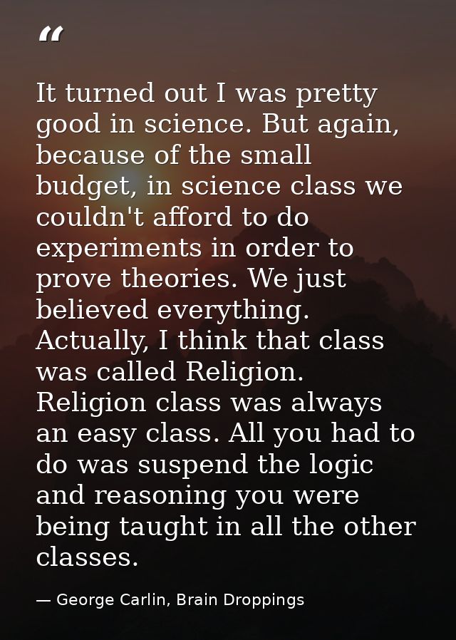 It turned out I was pretty good in science. But again, because of the small budget, in science class we couldn't afford  — George Carlin, Brain Droppings