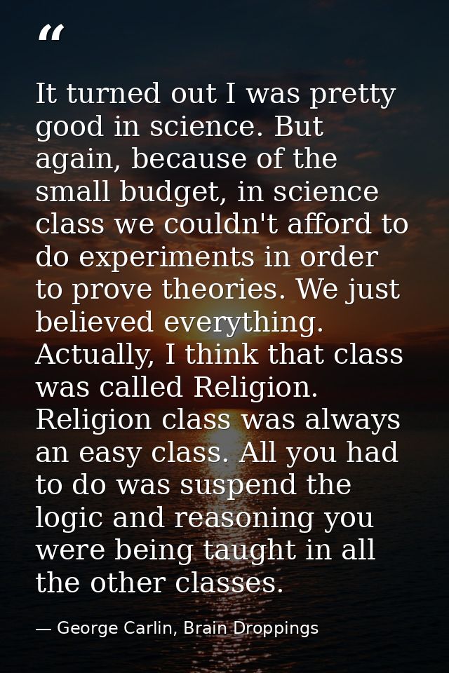 It turned out I was pretty good in science. But again, because of the small budget, in science class we couldn't afford  — George Carlin, Brain Droppings