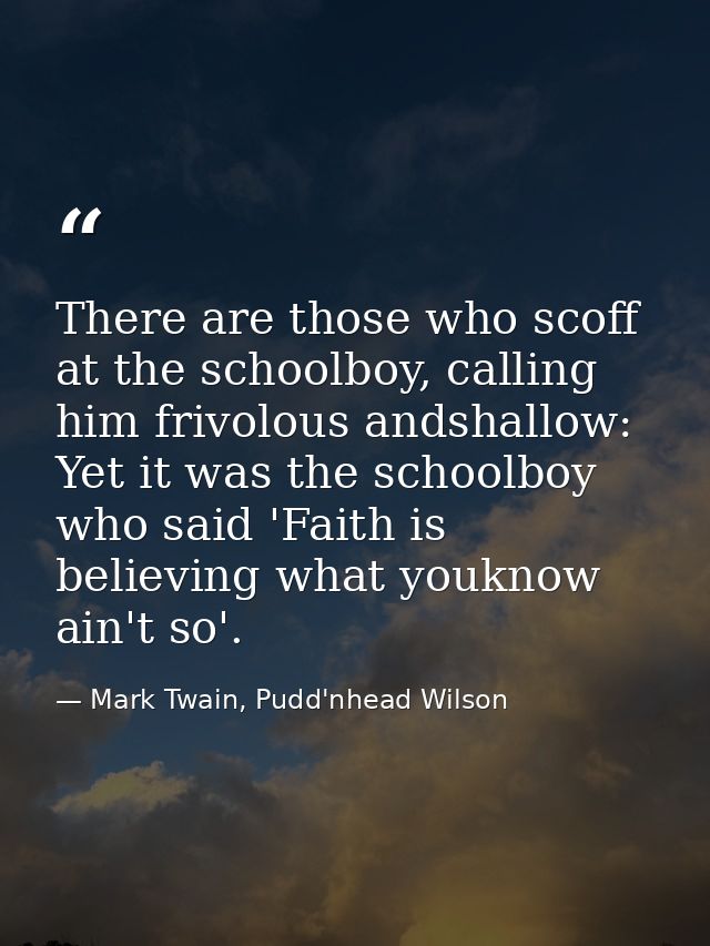 There are those who scoff at the schoolboy, calling him frivolous andshallow: Yet it was the schoolboy who said 'Faith i — Mark Twain, Pudd'nhead Wilson