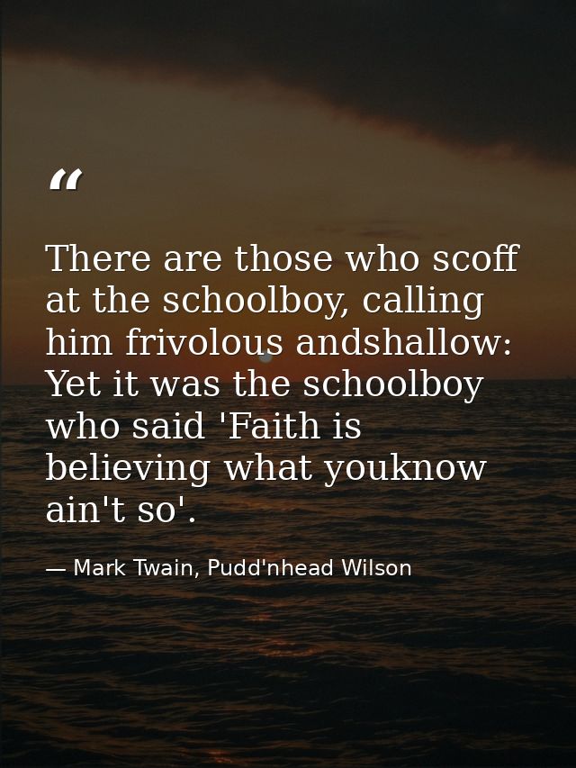 There are those who scoff at the schoolboy, calling him frivolous andshallow: Yet it was the schoolboy who said 'Faith i — Mark Twain, Pudd'nhead Wilson