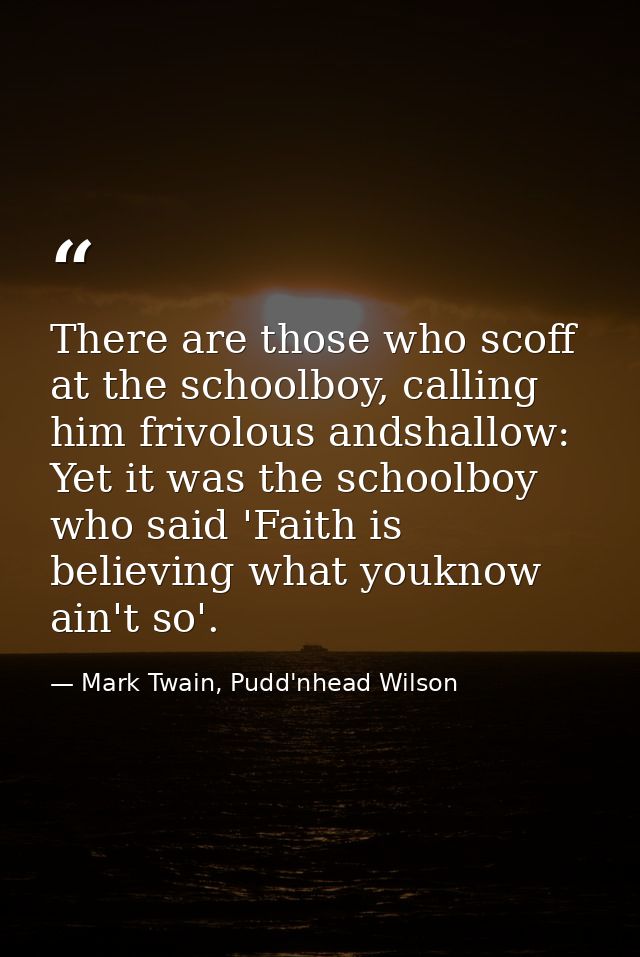 There are those who scoff at the schoolboy, calling him frivolous andshallow: Yet it was the schoolboy who said 'Faith i — Mark Twain, Pudd'nhead Wilson