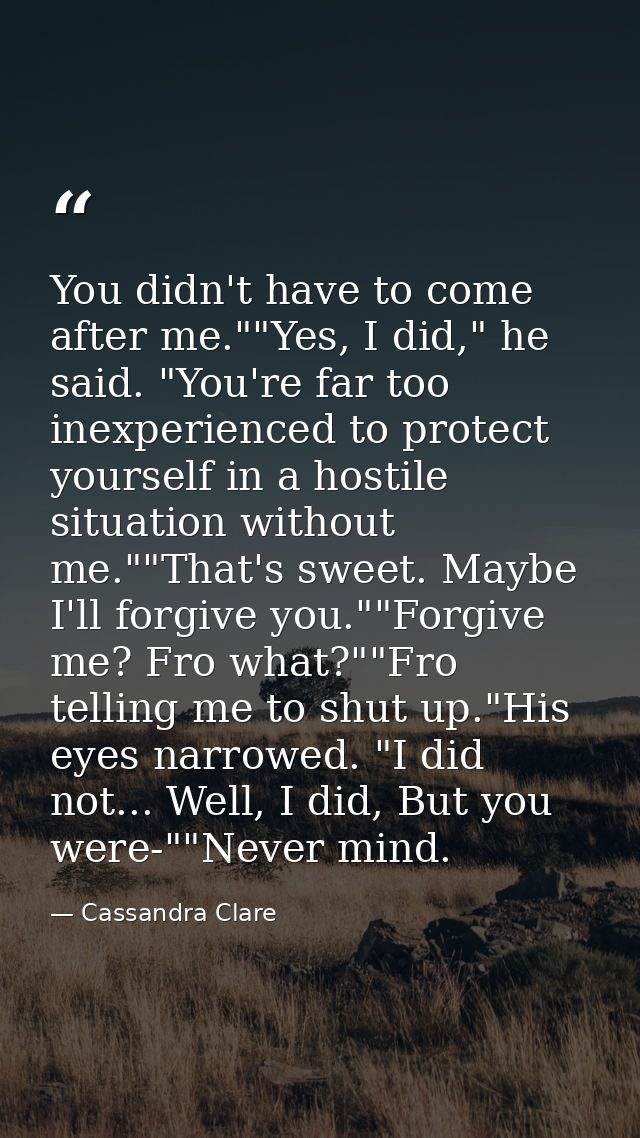 You didn't have to come after me.""Yes, I did," he said. "You're far too inexperienced to protect yourself in a hostile  — Cassandra Clare