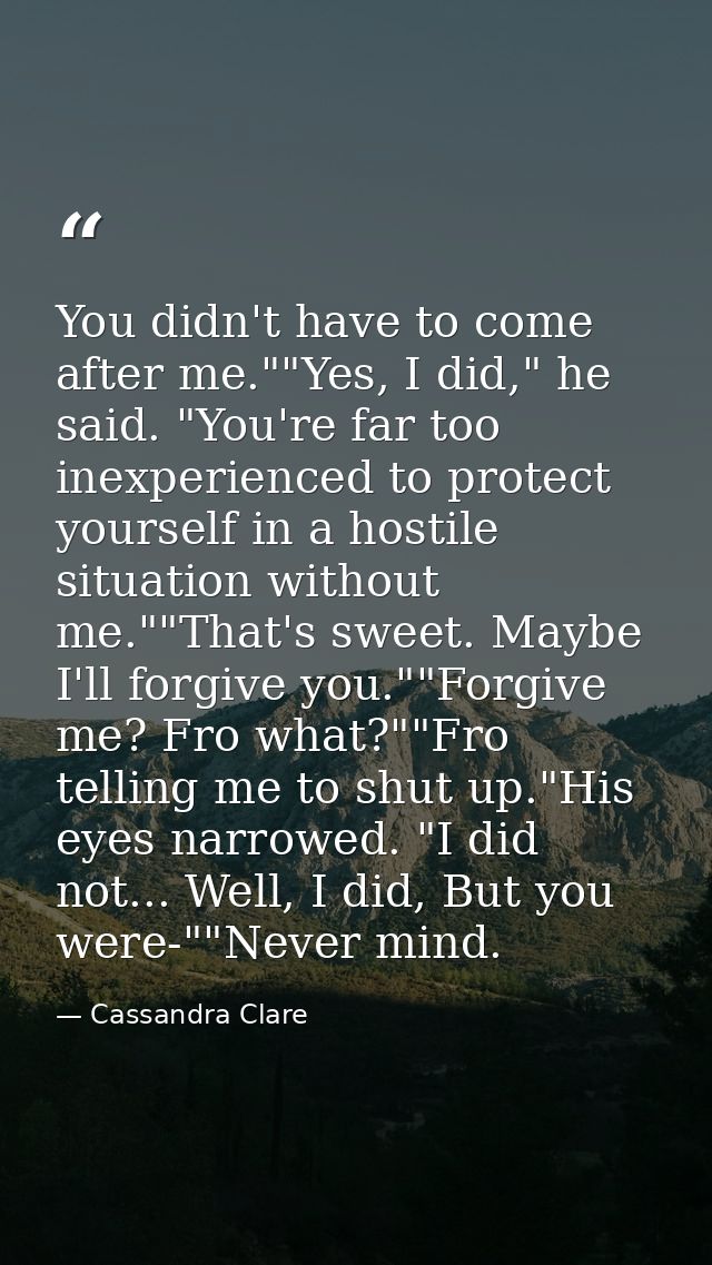 You didn't have to come after me.""Yes, I did," he said. "You're far too inexperienced to protect yourself in a hostile  — Cassandra Clare