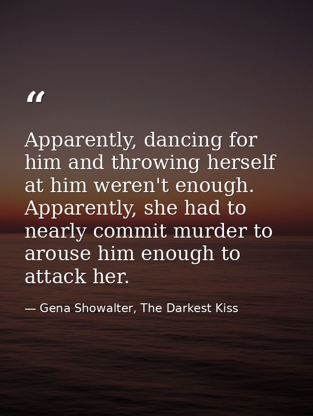 Apparently, dancing for him and throwing herself at him weren't enough. Apparently, she had to nearly commit murder to a — Gena Showalter, The Darkest Kiss