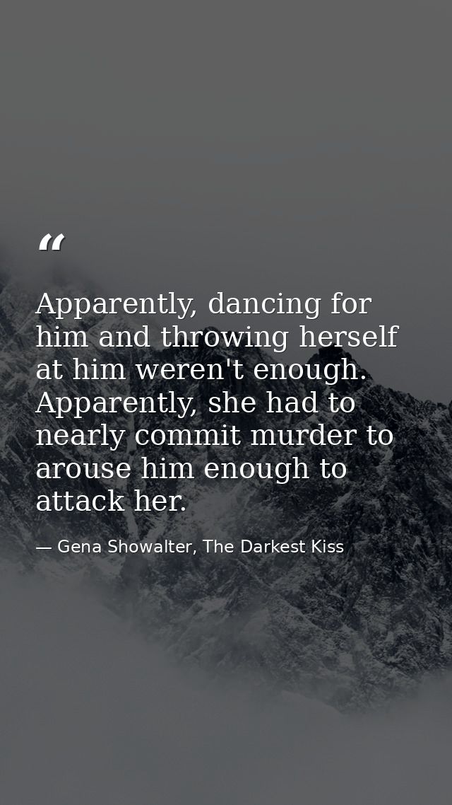 Apparently, dancing for him and throwing herself at him weren't enough. Apparently, she had to nearly commit murder to a — Gena Showalter, The Darkest Kiss