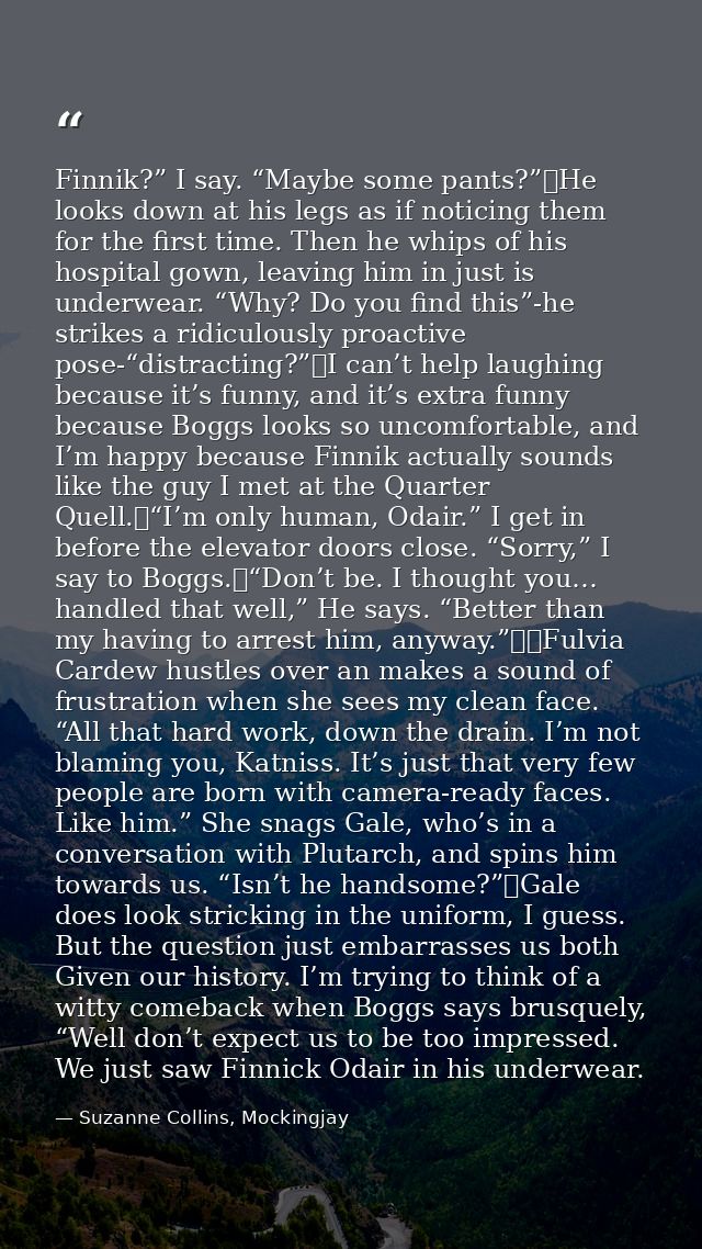 Finnik?” I say. “Maybe some pants?” He looks down at his legs as if noticing them for the first time. Then he whips of h — Suzanne Collins, Mockingjay