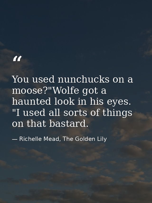 You used nunchucks on a moose?"Wolfe got a haunted look in his eyes. "I used all sorts of things on that bastard. — Richelle Mead, The Golden Lily