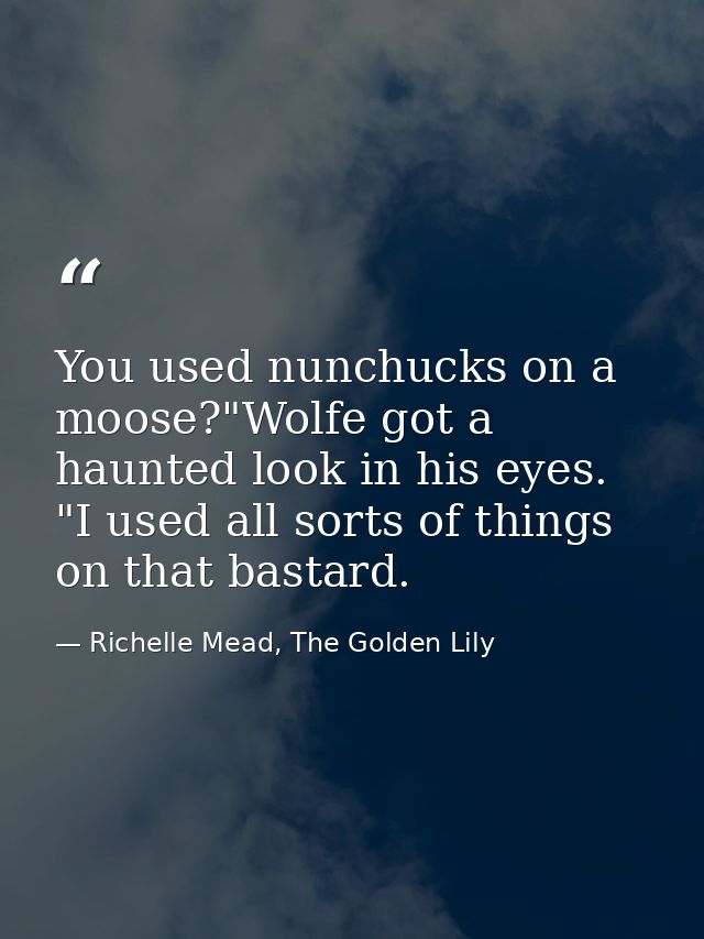 You used nunchucks on a moose?"Wolfe got a haunted look in his eyes. "I used all sorts of things on that bastard. — Richelle Mead, The Golden Lily