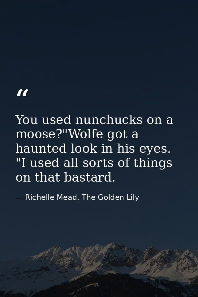 You used nunchucks on a moose?"Wolfe got a haunted look in his eyes. "I used all sorts of things on that bastard. — Richelle Mead, The Golden Lily