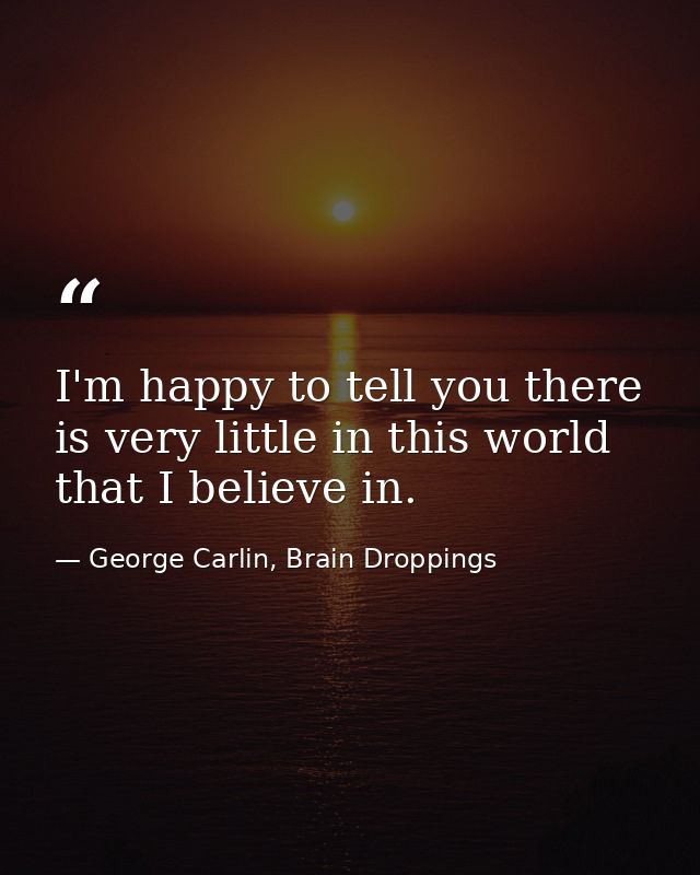 I'm happy to tell you there is very little in this world that I believe in. — George Carlin, Brain Droppings